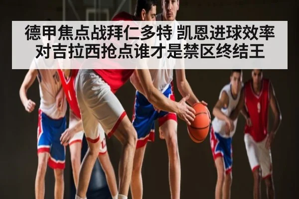 德甲焦点战拜仁多特 凯恩进球效率对吉拉西抢点谁才是禁区终结王