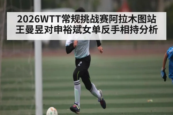 2026WTT常规挑战赛阿拉木图站王曼昱对申裕斌女单反手相持分析